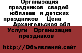 Организация праздников, свадеб ,юбилеев  и детских праздников. › Цена ­ 1 000 - Архангельская обл. Услуги » Организация праздников   